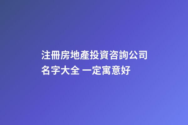 注冊房地產投資咨詢公司名字大全 一定寓意好-第1張-公司起名-玄機派